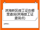 滨海新区焊工证在哪里查询(滨海焊工证查询点)