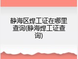 静海区焊工证在哪里查询(静海焊工证查询)