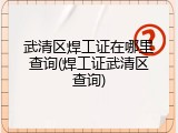 武清区焊工证在哪里查询(焊工证武清区查询)
