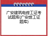 广安建筑电焊工证考试题库(广安焊工证题库)