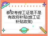 泰安考焊工证是不是有政府补贴(焊工证补贴政策)