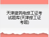 天津建筑电焊工证考试题库(天津焊工证考题)