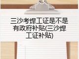三沙考焊工证是不是有政府补贴(三沙焊工证补贴)