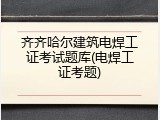 齐齐哈尔建筑电焊工证考试题库(电焊工证考题)