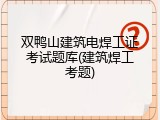 双鸭山建筑电焊工证考试题库(建筑焊工考题)