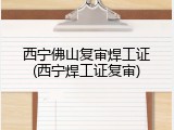 西宁佛山复审焊工证(西宁焊工证复审)
