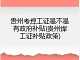 贵州考焊工证是不是有政府补贴(贵州焊工证补贴政策)