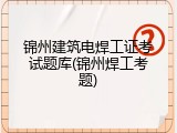 锦州建筑电焊工证考试题库(锦州焊工考题)