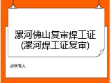 漯河佛山复审焊工证(漯河焊工证复审)