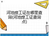 河池焊工证在哪里查询(河池焊工证查询点)