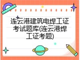 连云港建筑电焊工证考试题库(连云港焊工证考题)