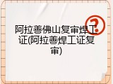 阿拉善佛山复审焊工证(阿拉善焊工证复审)