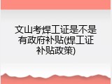 文山考焊工证是不是有政府补贴(焊工证补贴政策)