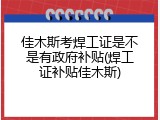 佳木斯考焊工证是不是有政府补贴(焊工证补贴佳木斯)
