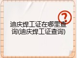 迪庆焊工证在哪里查询(迪庆焊工证查询)