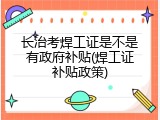 长治考焊工证是不是有政府补贴(焊工证补贴政策)