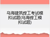 乌海建筑焊工考试模拟试题(乌海焊工模拟试题)