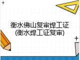 衡水佛山复审焊工证(衡水焊工证复审)