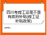 四川考焊工证是不是有政府补贴(焊工证补贴政策)