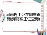 河南焊工证在哪里查询(河南焊工证查询)