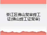 綦江区佛山复审焊工证(佛山焊工证复审)