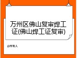 万州区佛山复审焊工证(佛山焊工证复审)