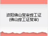 资阳佛山复审焊工证(佛山焊工证复审)