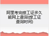 阿里考完焊工证多久能网上查询(焊工证查询时间)