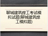 聊城建筑焊工考试模拟试题(聊城建筑焊工模拟题)
