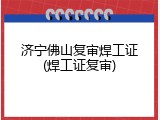 济宁佛山复审焊工证(焊工证复审)