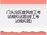 门头沟区建筑焊工考试模拟试题(焊工考试模拟题)