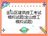 金山区建筑焊工考试模拟试题(金山焊工模拟试题)