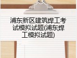浦东新区建筑焊工考试模拟试题(浦东焊工模拟试题)