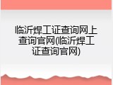 临沂焊工证查询网上查询官网(临沂焊工证查询官网)