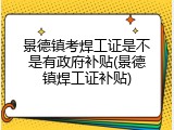 景德镇考焊工证是不是有政府补贴(景德镇焊工证补贴)