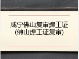 咸宁佛山复审焊工证(佛山焊工证复审)