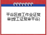平谷区焊工作业证复审(焊工证复审平谷)
