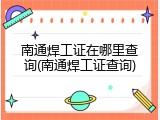 南通焊工证在哪里查询(南通焊工证查询)
