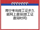 南宁考完焊工证多久能网上查询(焊工证查询时间)