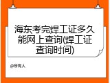 海东考完焊工证多久能网上查询(焊工证查询时间)