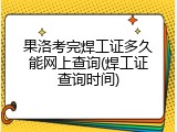 果洛考完焊工证多久能网上查询(焊工证查询时间)