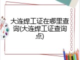 大连焊工证在哪里查询(大连焊工证查询点)