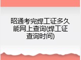 昭通考完焊工证多久能网上查询(焊工证查询时间)
