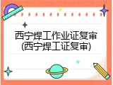 西宁焊工作业证复审(西宁焊工证复审)