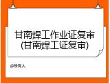 甘南焊工作业证复审(甘南焊工证复审)