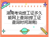 湖南考完焊工证多久能网上查询(焊工证查询时间湖南)
