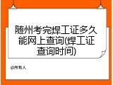 随州考完焊工证多久能网上查询(焊工证查询时间)