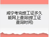 咸宁考完焊工证多久能网上查询(焊工证查询时间)