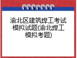 渝北区建筑焊工考试模拟试题(渝北焊工模拟考题)