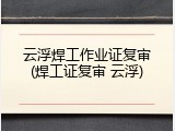 云浮焊工作业证复审(焊工证复审 云浮)